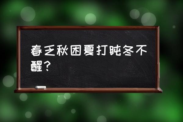 春困秋乏夏打盹冬不醒 春乏秋困夏打盹冬不醒？