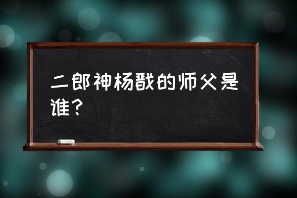 二郎神杨戬的师傅是谁 二郎神杨戬的师父是谁？