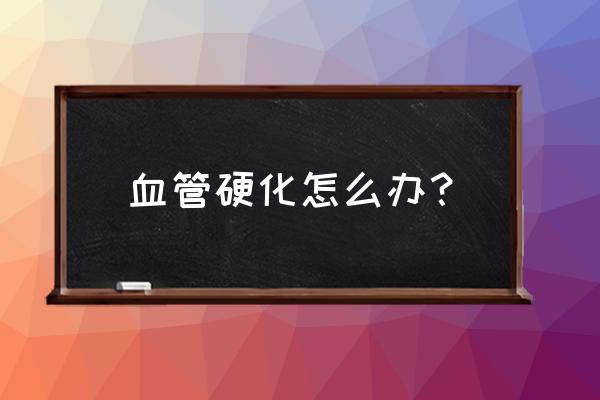 年轻人血管硬化 血管硬化怎么办？