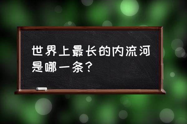 世界上最长的内流河是哪条 世界上最长的内流河是哪一条？