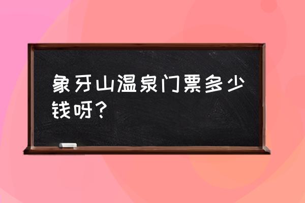 象牙山山庄温泉度假村 象牙山温泉门票多少钱呀？