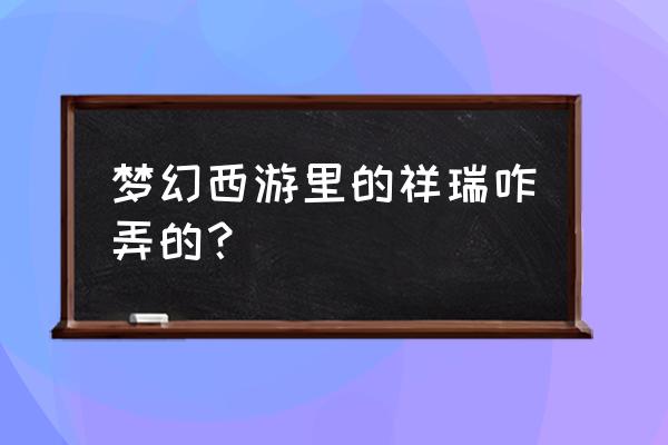 梦幻西游祥瑞怎么获得 梦幻西游里的祥瑞咋弄的？