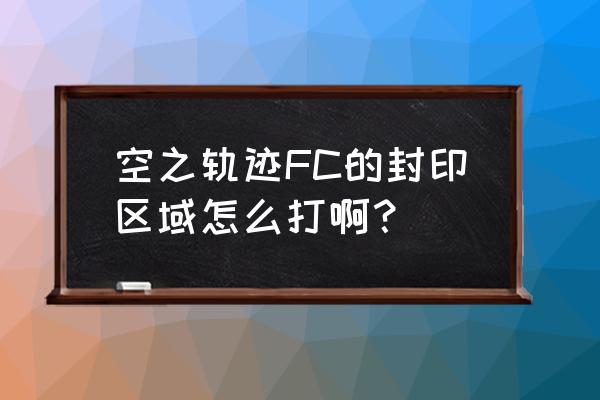 空之轨迹fc超详细攻略 空之轨迹FC的封印区域怎么打啊？