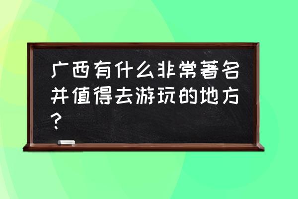 广西旅游必去的景点 广西有什么非常著名并值得去游玩的地方？