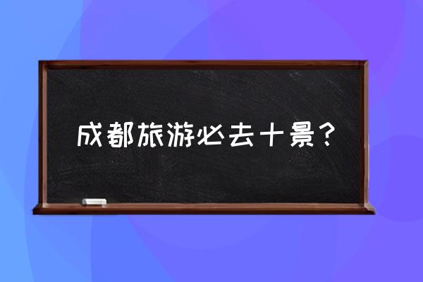 四川成都十大旅游景点 成都旅游必去十景？