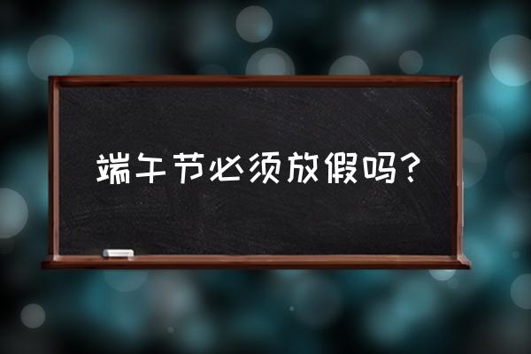 端午节还放假吗 端午节必须放假吗？