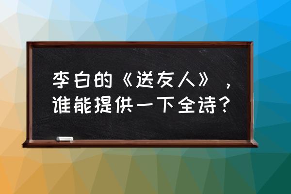 《送友人》唐 李白 李白的《送友人》，谁能提供一下全诗？