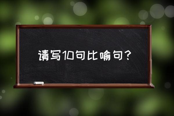 十个比喻句 请写10句比喻句？