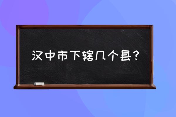 陕西省汉中市属于哪个市 汉中市下辖几个县？