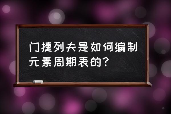 门捷列夫元素周期表30 门捷列夫是如何编制元素周期表的？