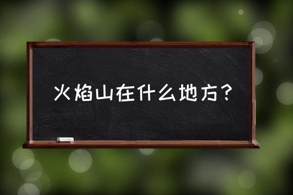 火焰山景区在哪里 火焰山在什么地方？