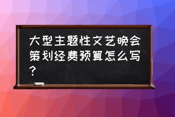 活动经费预算表 大型主题性文艺晚会策划经费预算怎么写？