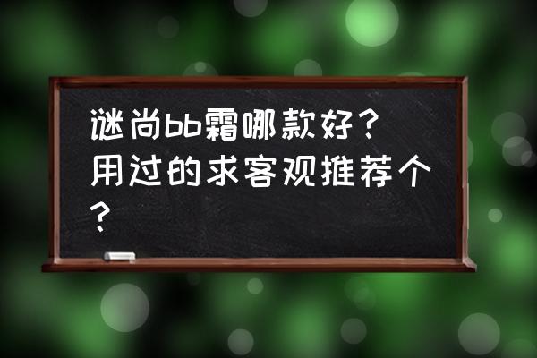 谜尚bb霜成分 谜尚bb霜哪款好？用过的求客观推荐个？