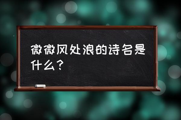 微微风浪风簇浪 微微风处浪的诗名是什么？