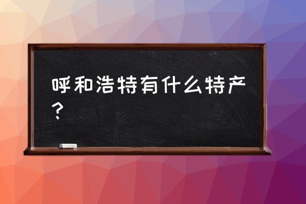 呼和浩特市有什么特产 呼和浩特有什么特产？