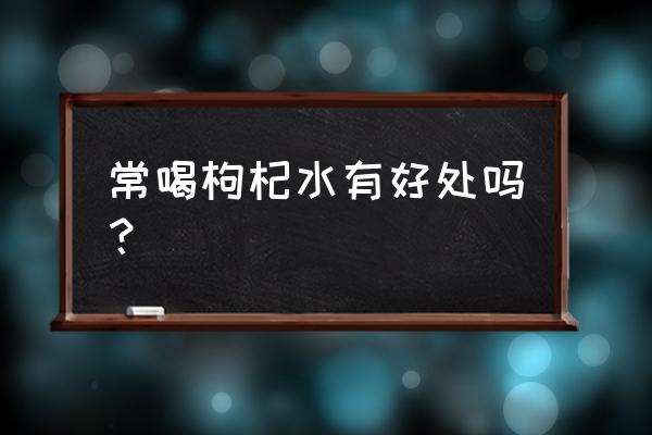 常喝枸杞泡水有什么好处 常喝枸杞水有好处吗？