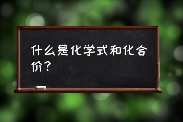 化学式与化合价区别 什么是化学式和化合价？