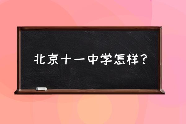 北京十一中学到底如何 北京十一中学怎样？