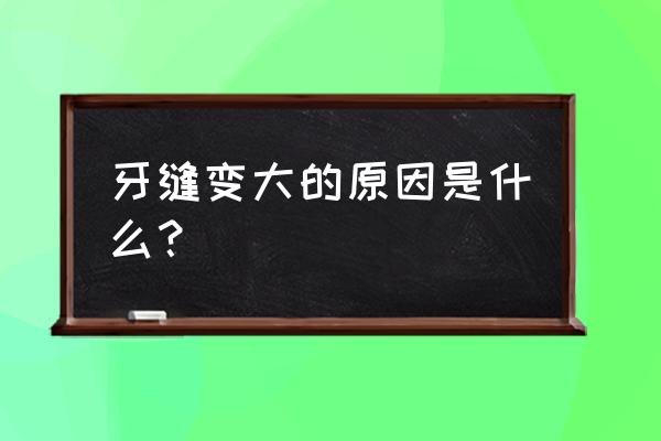 为什么年龄大了牙缝越大 牙缝变大的原因是什么？