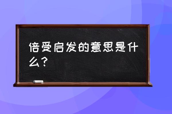 倍受启发什么意思 倍受启发的意思是什么？