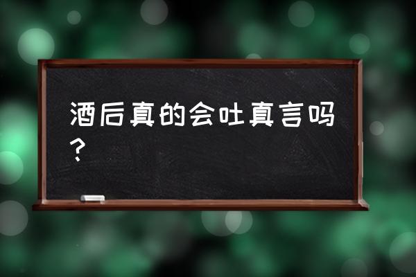 真的是酒后吐真言吗 酒后真的会吐真言吗？