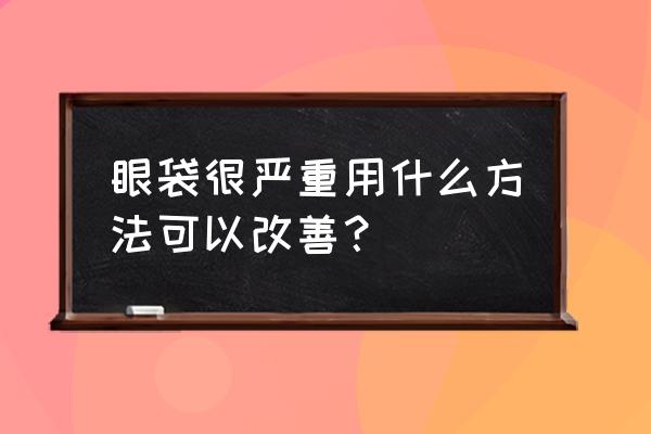 眼袋严重怎么消除 眼袋很严重用什么方法可以改善？