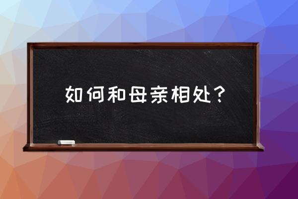 如果和母亲生活 如何和母亲相处？