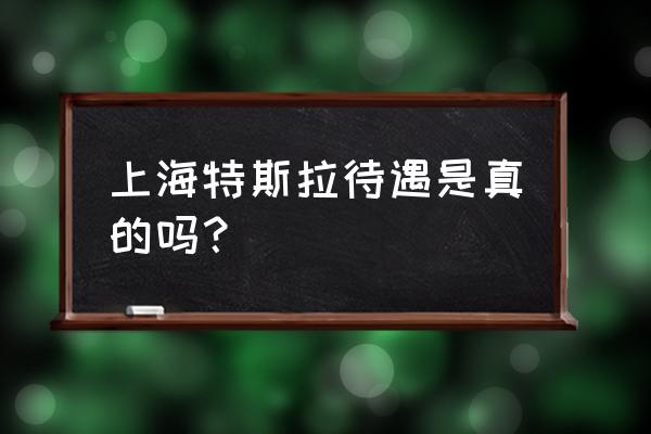 上海亚虹特斯拉 上海特斯拉待遇是真的吗？