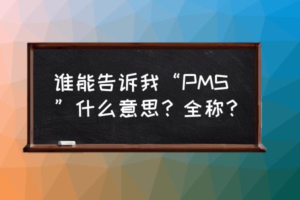 经期综合征pms 谁能告诉我“PMS”什么意思？全称？