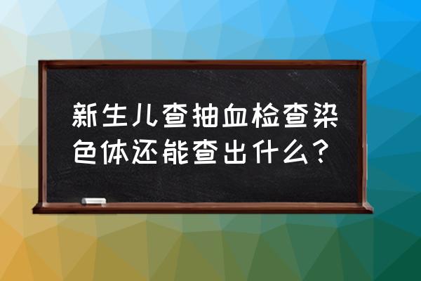 儿童染色体检查 新生儿查抽血检查染色体还能查出什么？