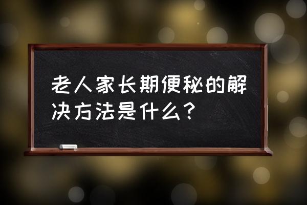 老人长期便秘的解决方法 老人家长期便秘的解决方法是什么？