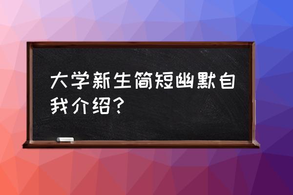 大一新生自我介绍幽默 大学新生简短幽默自我介绍？