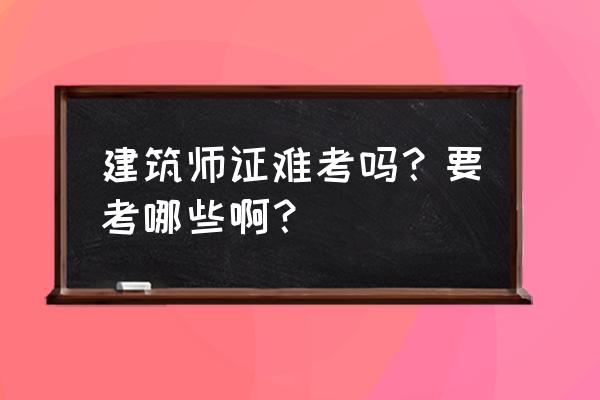 建筑师资格证考什么 建筑师证难考吗？要考哪些啊？