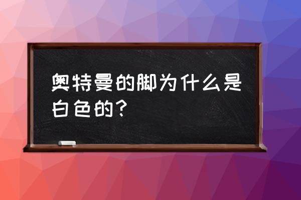 尤迪安奥特曼的脚 奥特曼的脚为什么是白色的？