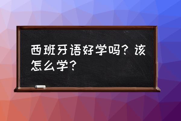 西班牙语好学吗对中国人 西班牙语好学吗？该怎么学？