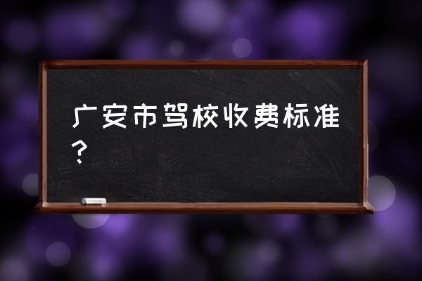 广安市附近驾校 广安市驾校收费标准？