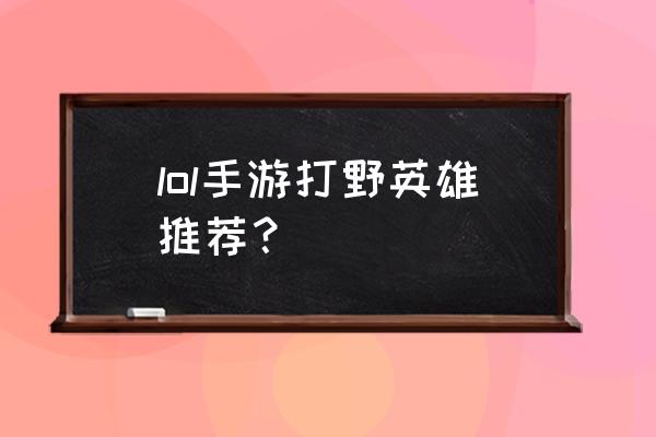 lol手游打野英雄 lol手游打野英雄推荐？