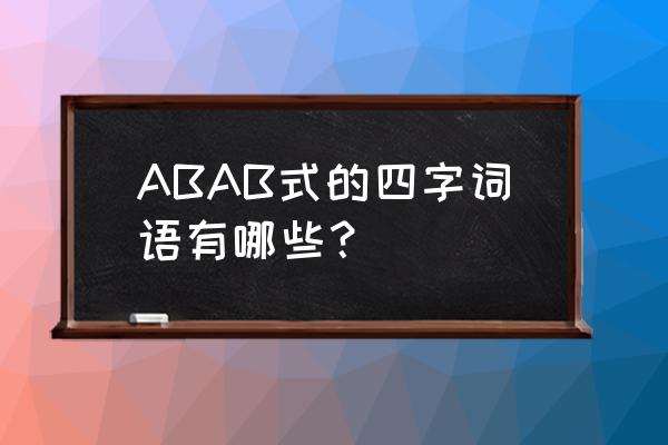 abab式的四字词语20个 ABAB式的四字词语有哪些？