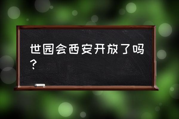 西安世博园现在开放吗 世园会西安开放了吗？