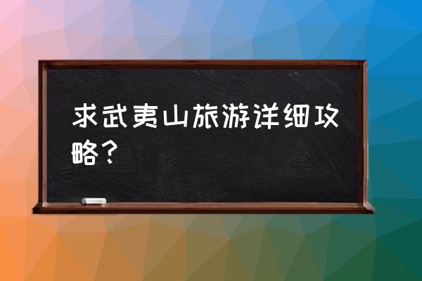 福建武夷山旅游攻略 求武夷山旅游详细攻略？