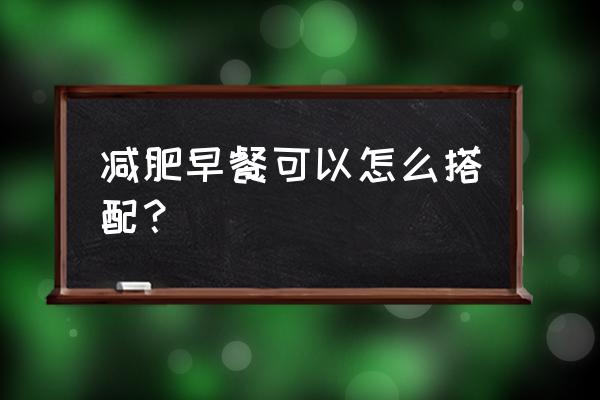 瘦身早餐搭配 减肥早餐可以怎么搭配？