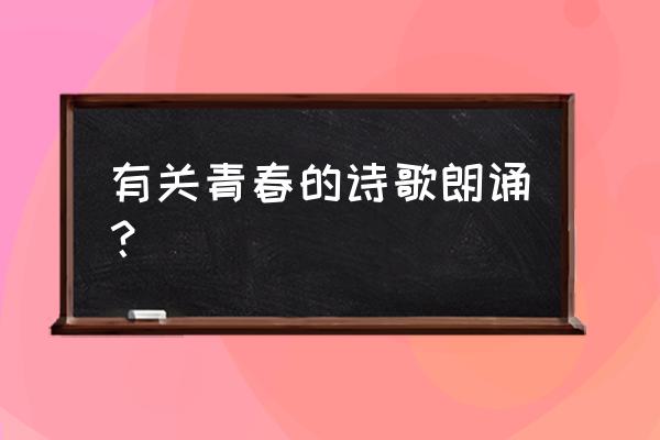 青春现代诗歌朗诵大全 有关青春的诗歌朗诵？