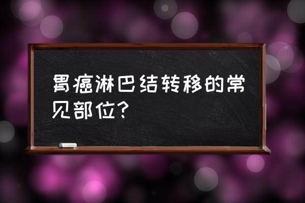 胃癌转移最常见部位 胃癌淋巴结转移的常见部位？