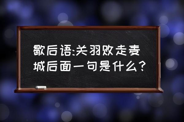 关羽走麦城歇后语是啥 歇后语:关羽败走麦城后面一句是什么？