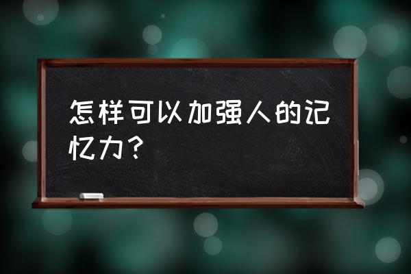 加强记忆力的方法 怎样可以加强人的记忆力？