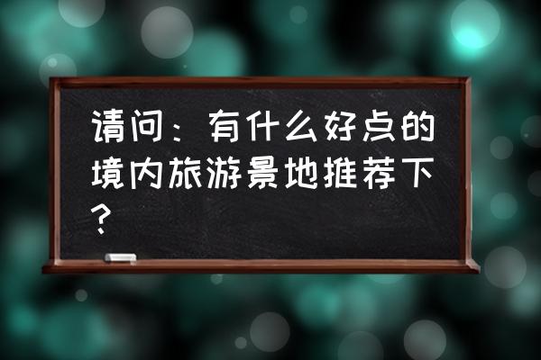 境内旅游哪个 请问：有什么好点的境内旅游景地推荐下？