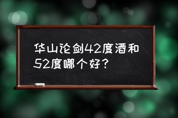 华山论剑酒多少度 华山论剑42度酒和52度哪个好？