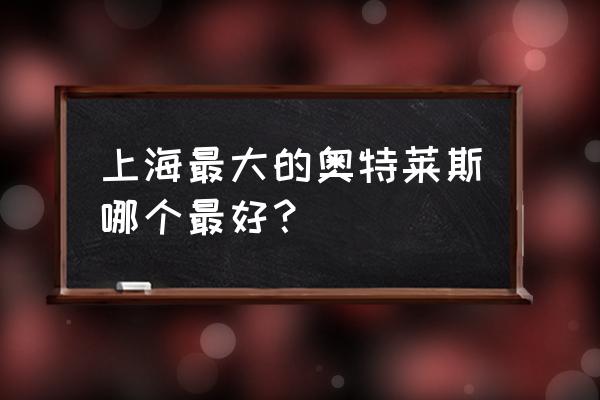 浦东最大奥特莱斯地址 上海最大的奥特莱斯哪个最好？