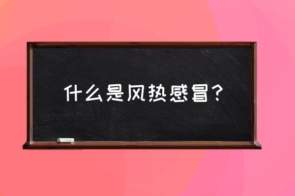 什么是风热感冒 什么是风热感冒？