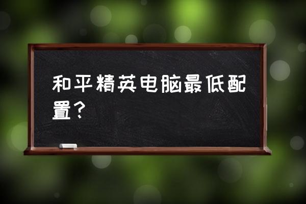 精英危险最低配置 和平精英电脑最低配置？